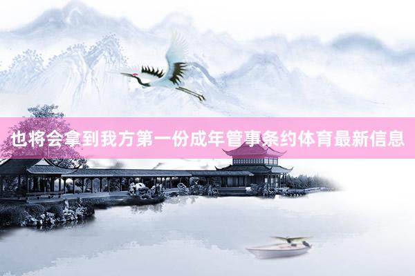 也将会拿到我方第一份成年管事条约体育最新信息