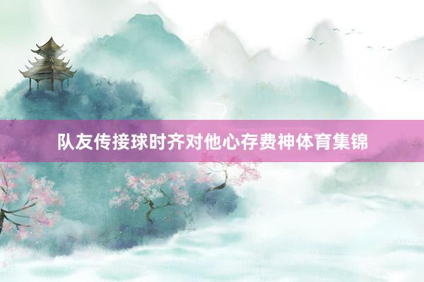 队友传接球时齐对他心存费神体育集锦