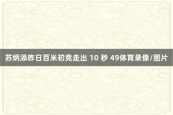 苏炳添昨日百米初竞走出 10 秒 49体育录像/图片