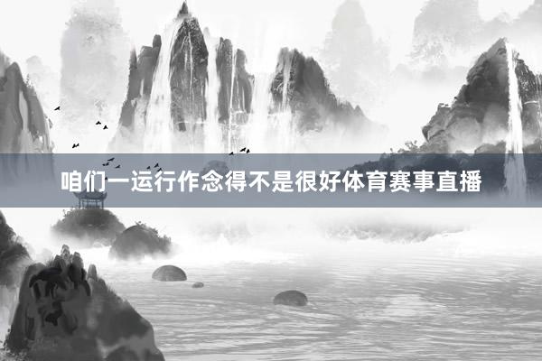 咱们一运行作念得不是很好体育赛事直播