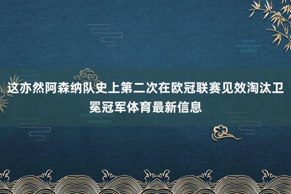 这亦然阿森纳队史上第二次在欧冠联赛见效淘汰卫冕冠军体育最新信息
