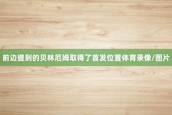前边提到的贝林厄姆取得了首发位置体育录像/图片