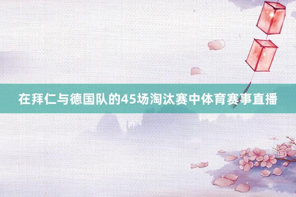 在拜仁与德国队的45场淘汰赛中体育赛事直播