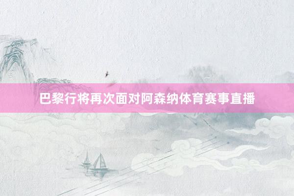巴黎行将再次面对阿森纳体育赛事直播