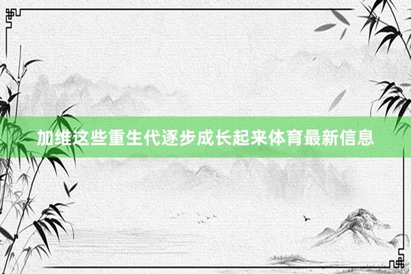 加维这些重生代逐步成长起来体育最新信息