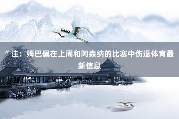 ”注：姆巴佩在上周和阿森纳的比赛中伤退体育最新信息