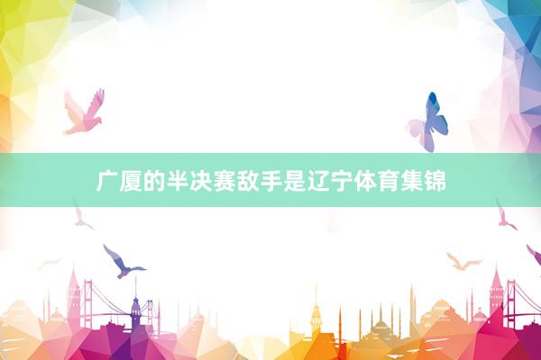 广厦的半决赛敌手是辽宁体育集锦