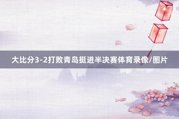 大比分3-2打败青岛挺进半决赛体育录像/图片