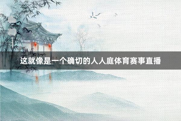 这就像是一个确切的人人庭体育赛事直播