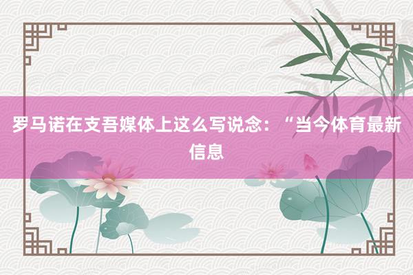 罗马诺在支吾媒体上这么写说念:“当今体育最新信息