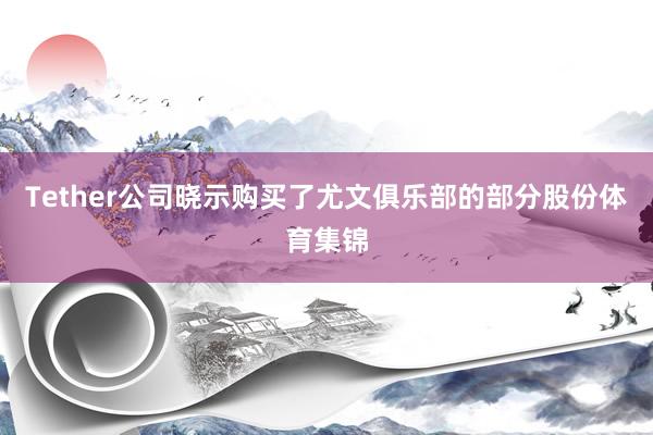 Tether公司晓示购买了尤文俱乐部的部分股份体育集锦
