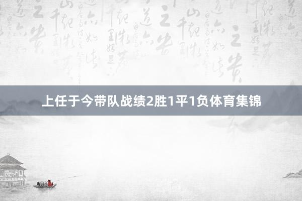 上任于今带队战绩2胜1平1负体育集锦