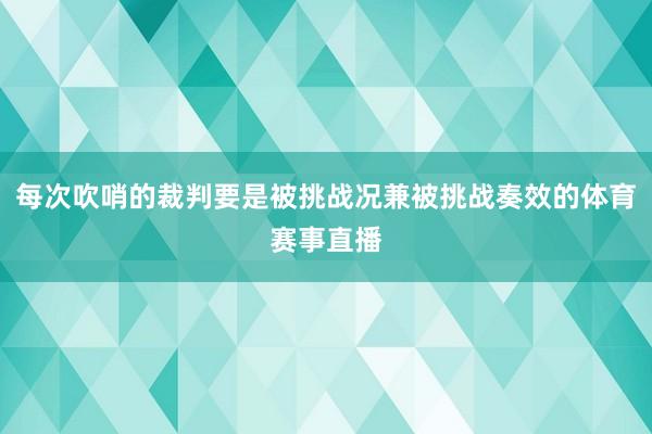 每次吹哨的裁判要是被挑战况兼被挑战奏效的体育赛事直播