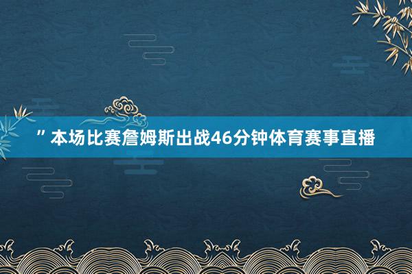 ”本场比赛詹姆斯出战46分钟体育赛事直播