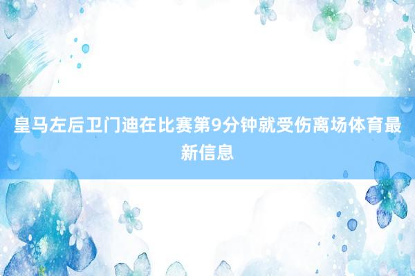 皇马左后卫门迪在比赛第9分钟就受伤离场体育最新信息