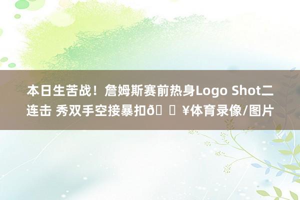 本日生苦战！詹姆斯赛前热身Logo Shot二连击 秀双手空接暴扣🔥体育录像/图片