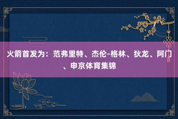 火箭首发为：范弗里特、杰伦-格林、狄龙、阿门、申京体育集锦
