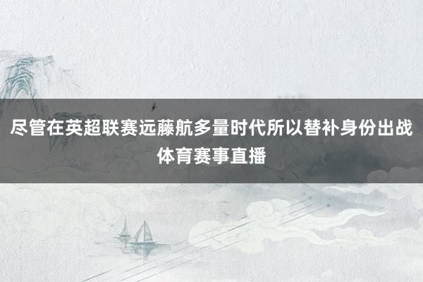 尽管在英超联赛远藤航多量时代所以替补身份出战体育赛事直播