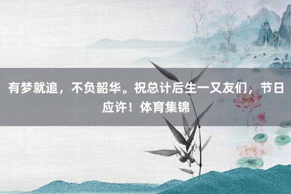 有梦就追，不负韶华。祝总计后生一又友们，节日应许！体育集锦