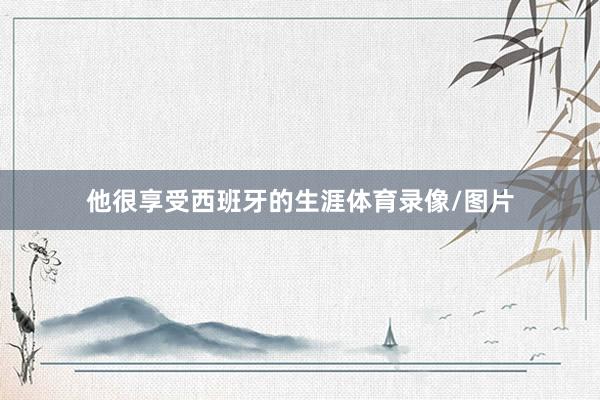他很享受西班牙的生涯体育录像/图片
