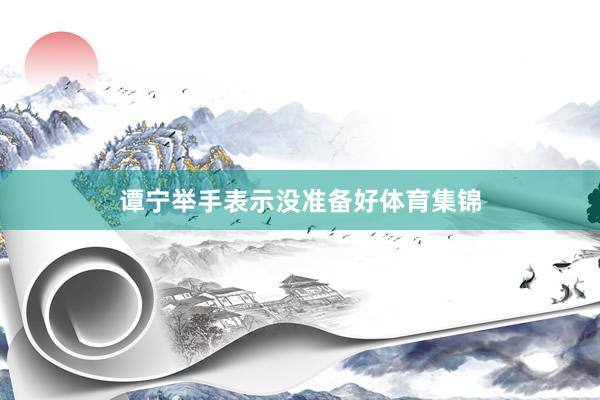 谭宁举手表示没准备好体育集锦