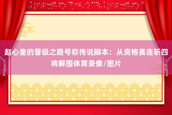 赵心童的晋级之路号称传说脚本：从资格赛连斩四将解围体育录像/图片