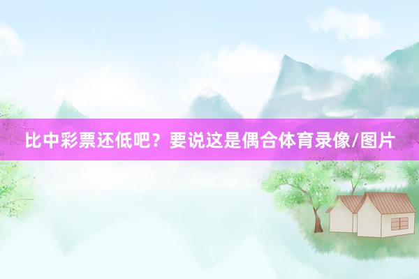 比中彩票还低吧？要说这是偶合体育录像/图片