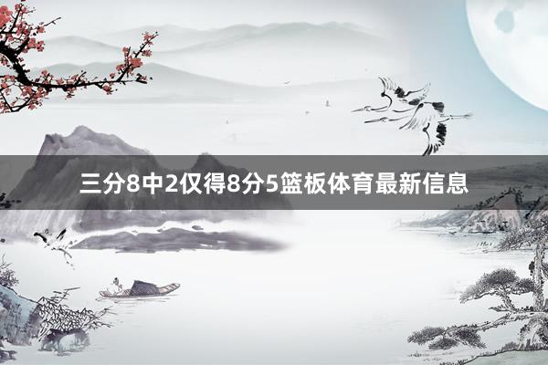 三分8中2仅得8分5篮板体育最新信息