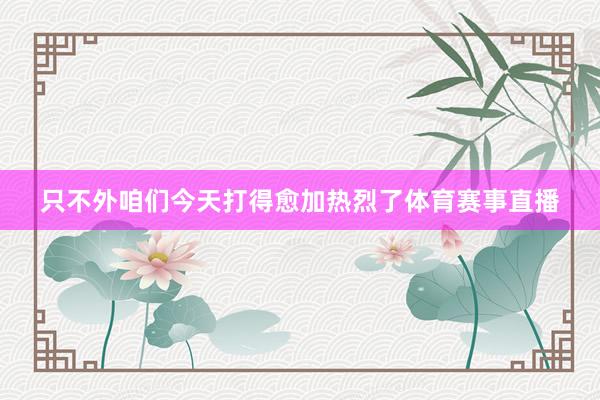 只不外咱们今天打得愈加热烈了体育赛事直播