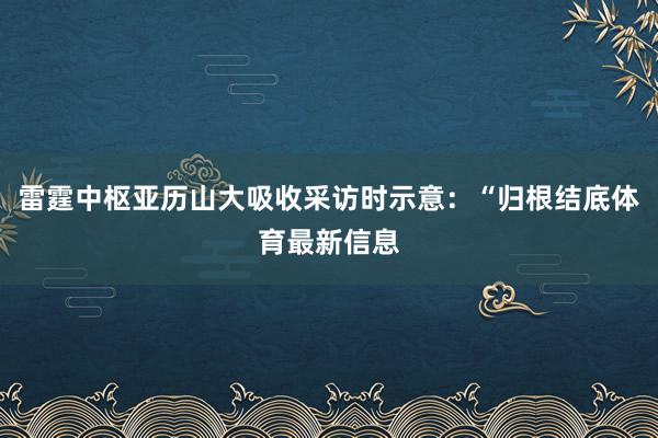 雷霆中枢亚历山大吸收采访时示意：“归根结底体育最新信息