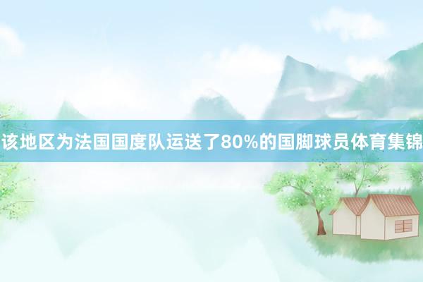该地区为法国国度队运送了80%的国脚球员体育集锦