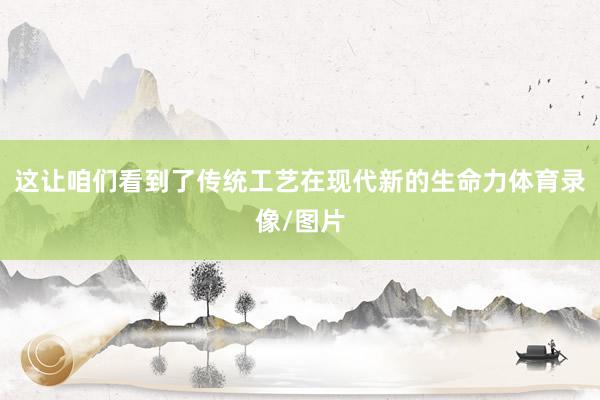 这让咱们看到了传统工艺在现代新的生命力体育录像/图片