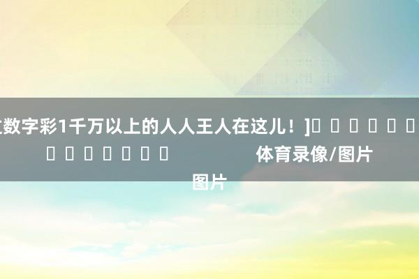中过数字彩1千万以上的人人王人在这儿！]															                体育录像/图片