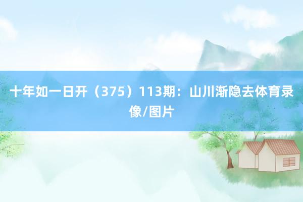 十年如一日开（375）　　113期：山川渐隐去体育录像/图片