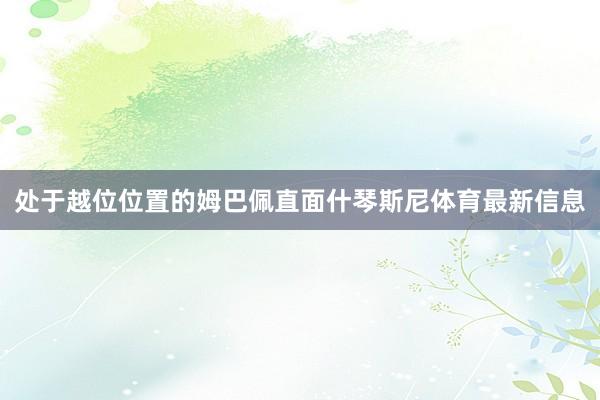 处于越位位置的姆巴佩直面什琴斯尼体育最新信息