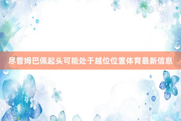 尽管姆巴佩起头可能处于越位位置体育最新信息