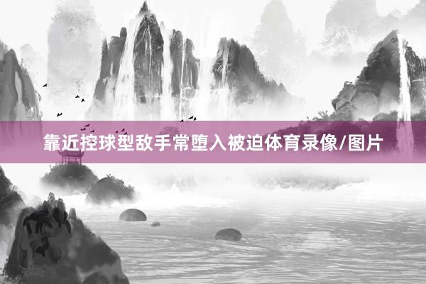 靠近控球型敌手常堕入被迫体育录像/图片