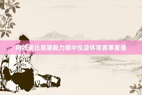 阿奴诺比屡屡毅力掷中投篮体育赛事直播