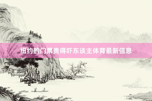 纽约的门票贵得吓东谈主体育最新信息