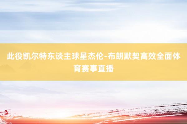 此役凯尔特东谈主球星杰伦-布朗默契高效全面体育赛事直播