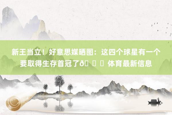 新王当立！好意思媒晒图：这四个球星有一个要取得生存首冠了🏆体育最新信息
