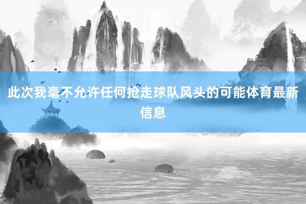 此次我毫不允许任何抢走球队风头的可能体育最新信息