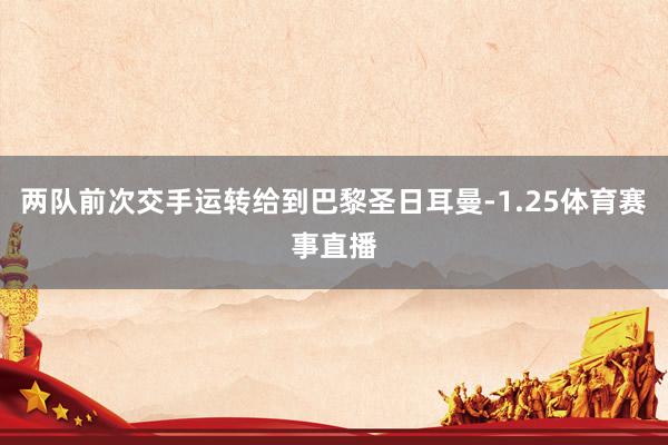 两队前次交手运转给到巴黎圣日耳曼-1.25体育赛事直播