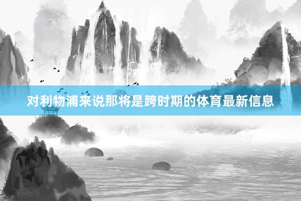 对利物浦来说那将是跨时期的体育最新信息