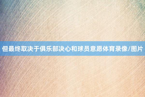 但最终取决于俱乐部决心和球员意愿体育录像/图片