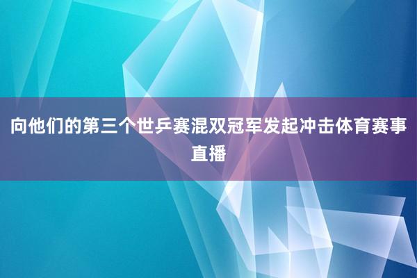 向他们的第三个世乒赛混双冠军发起冲击体育赛事直播