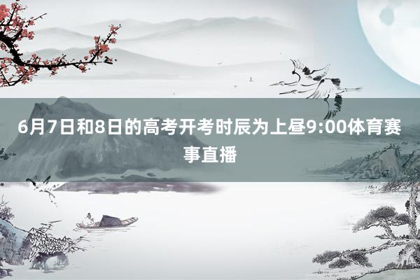 6月7日和8日的高考开考时辰为上昼9:00体育赛事直播