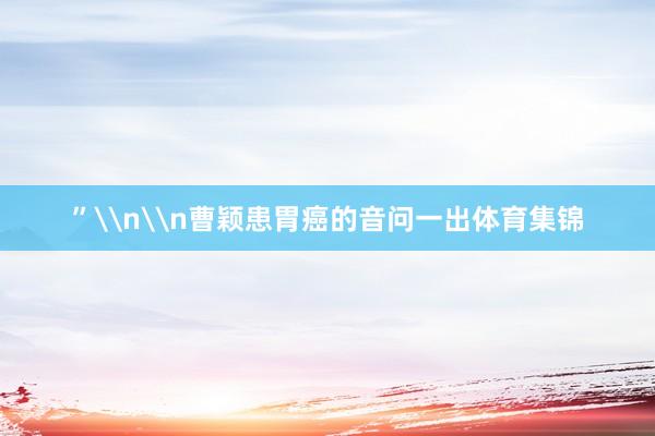 ”\n\n曹颖患胃癌的音问一出体育集锦