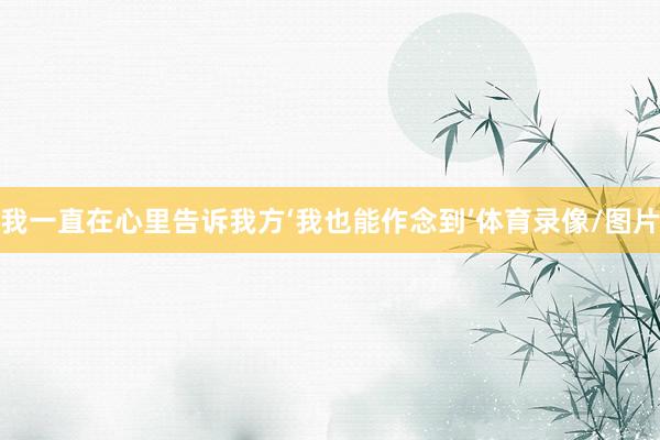 我一直在心里告诉我方‘我也能作念到’体育录像/图片