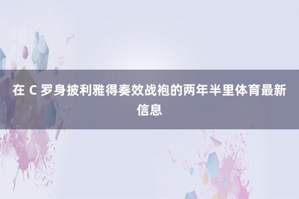 在 C 罗身披利雅得奏效战袍的两年半里体育最新信息